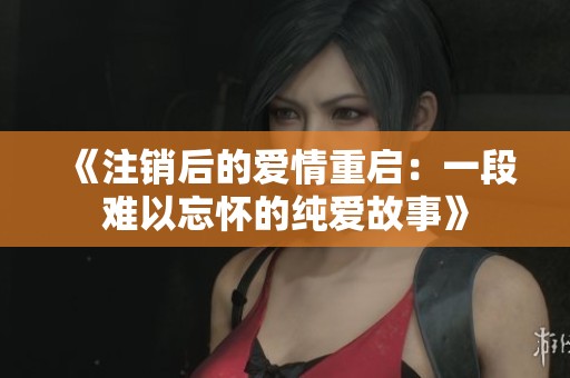 《注销后的爱情重启：一段难以忘怀的纯爱故事》