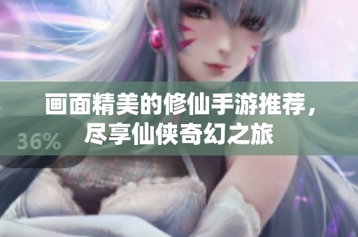 画面精美的修仙手游推荐，尽享仙侠奇幻之旅