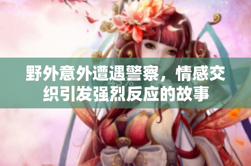野外意外遭遇警察，情感交织引发强烈反应的故事