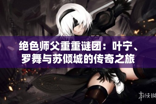 绝色师父重重谜团：叶宁、罗舞与苏倾城的传奇之旅