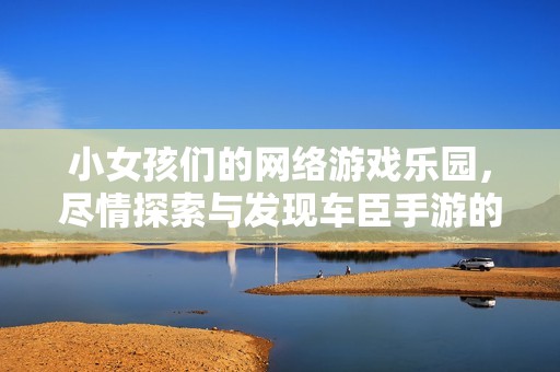 小女孩们的网络游戏乐园，尽情探索与发现车臣手游的精彩世界