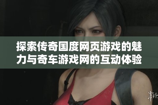 探索传奇国度网页游戏的魅力与奇车游戏网的互动体验
