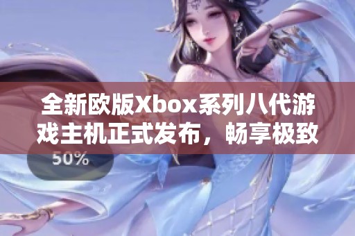 全新欧版Xbox系列八代游戏主机正式发布，畅享极致游戏体验