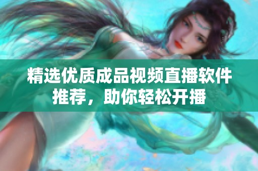 精选优质成品视频直播软件推荐，助你轻松开播
