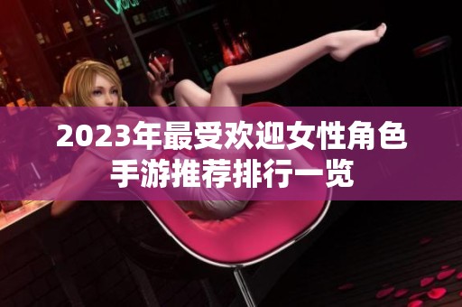 2023年最受欢迎女性角色手游推荐排行一览