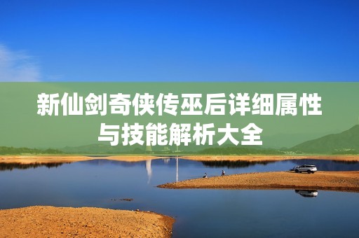 新仙剑奇侠传巫后详细属性与技能解析大全