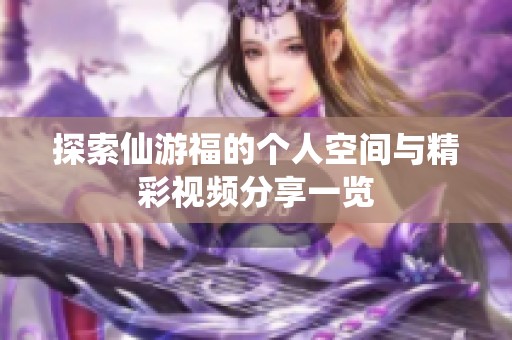 探索仙游福的个人空间与精彩视频分享一览