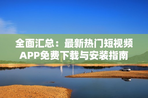 全面汇总：最新热门短视频APP免费下载与安装指南