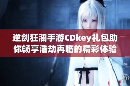 逆剑狂澜手游CDkey礼包助你畅享浩劫再临的精彩体验