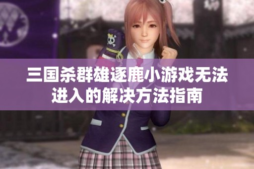 三国杀群雄逐鹿小游戏无法进入的解决方法指南