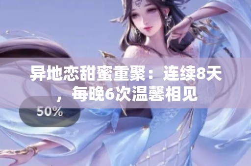 异地恋甜蜜重聚：连续8天，每晚6次温馨相见