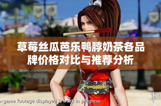 草莓丝瓜芭乐鸭脖奶茶各品牌价格对比与推荐分析