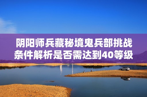 阴阳师兵藏秘境鬼兵部挑战条件解析是否需达到40等级