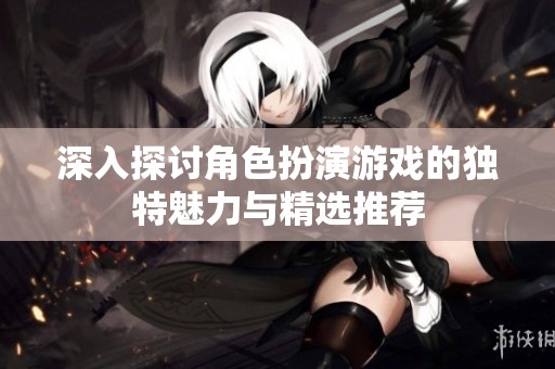 深入探讨角色扮演游戏的独特魅力与精选推荐