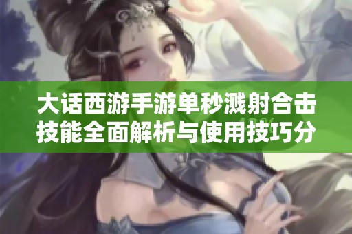 大话西游手游单秒溅射合击技能全面解析与使用技巧分享