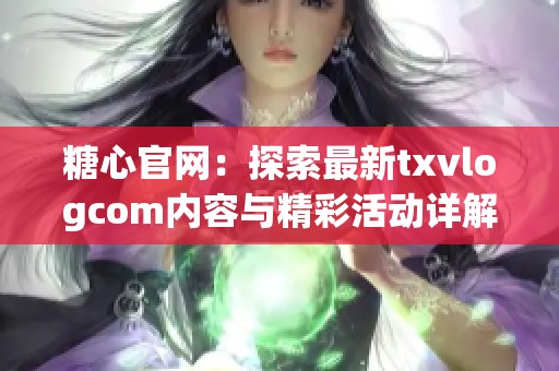 糖心官网：探索最新txvlogcom内容与精彩活动详解