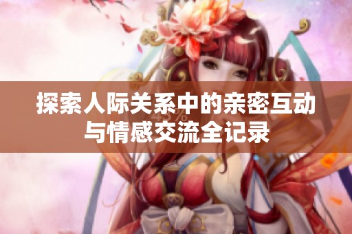 探索人际关系中的亲密互动与情感交流全记录