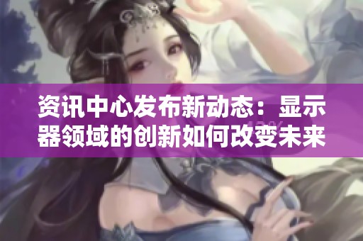 资讯中心发布新动态：显示器领域的创新如何改变未来科技格局
