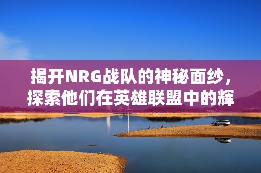 揭开NRG战队的神秘面纱，探索他们在英雄联盟中的辉煌与挑战