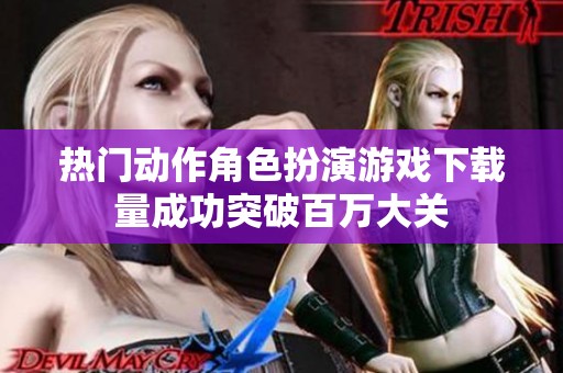 热门动作角色扮演游戏下载量成功突破百万大关
