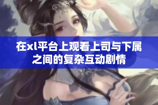 在xl平台上观看上司与下属之间的复杂互动剧情