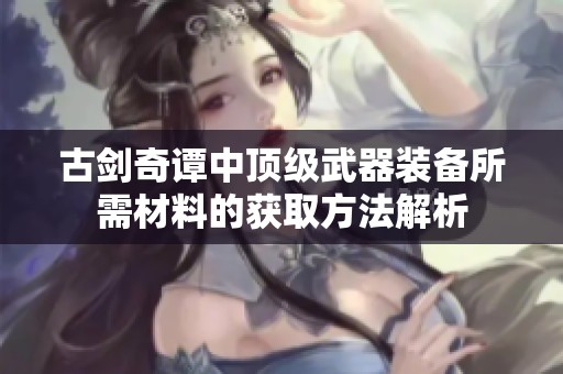 古剑奇谭中顶级武器装备所需材料的获取方法解析