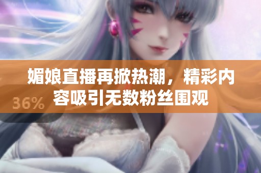 媚娘直播再掀热潮，精彩内容吸引无数粉丝围观