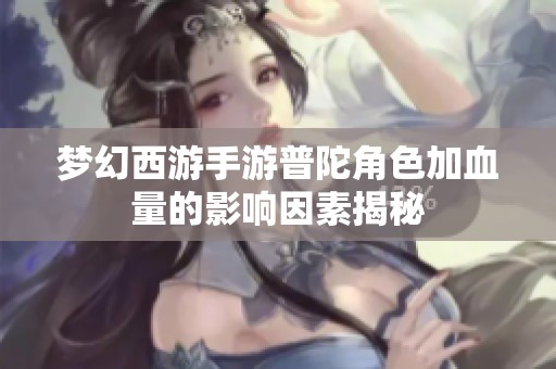 梦幻西游手游普陀角色加血量的影响因素揭秘
