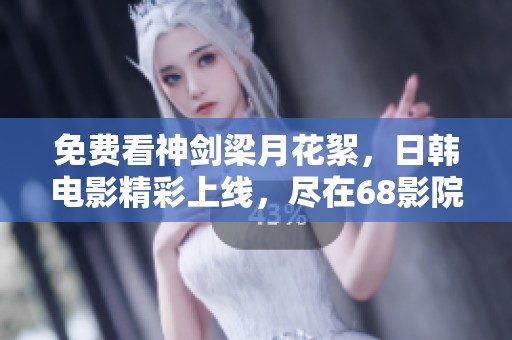 免费看神剑梁月花絮，日韩电影精彩上线，尽在68影院！