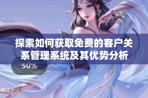 探索如何获取免费的客户关系管理系统及其优势分析
