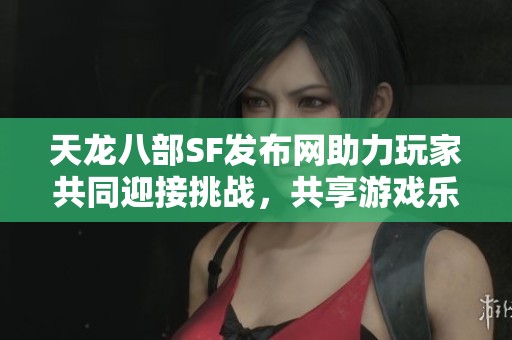 天龙八部SF发布网助力玩家共同迎接挑战，共享游戏乐趣
