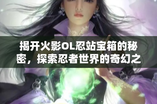 揭开火影OL忍站宝箱的秘密，探索忍者世界的奇幻之旅