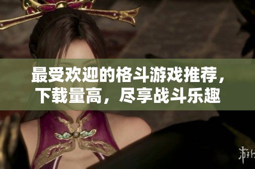 最受欢迎的格斗游戏推荐，下载量高，尽享战斗乐趣