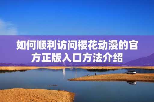 如何顺利访问樱花动漫的官方正版入口方法介绍