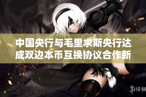 中国央行与毛里求斯央行达成双边本币互换协议合作新篇章