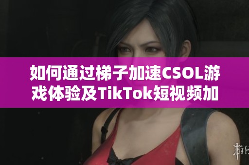 如何通过梯子加速CSOL游戏体验及TikTok短视频加载速度