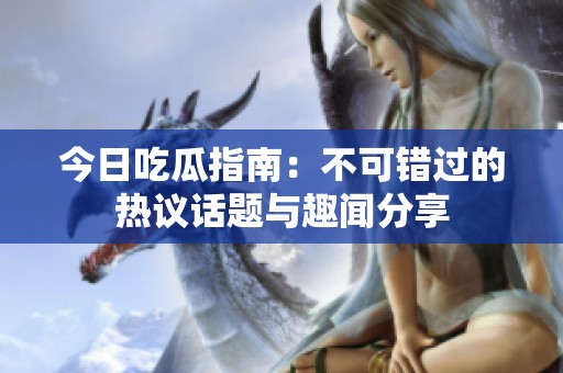 今日吃瓜指南：不可错过的热议话题与趣闻分享