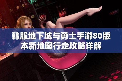 韩服地下城与勇士手游80版本新地图行走攻略详解