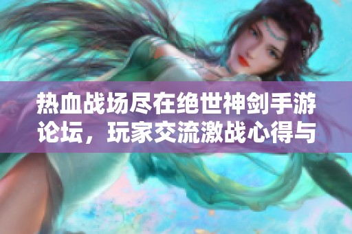 热血战场尽在绝世神剑手游论坛，玩家交流激战心得与策略