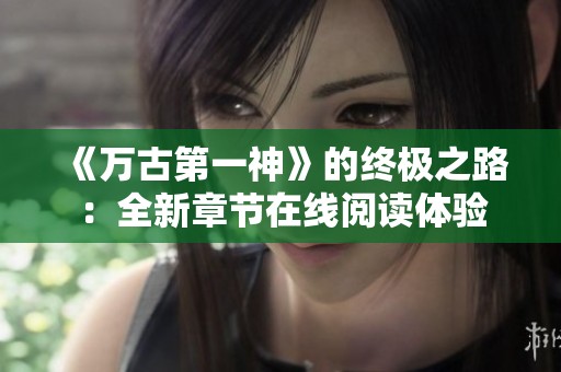 《万古第一神》的终极之路：全新章节在线阅读体验