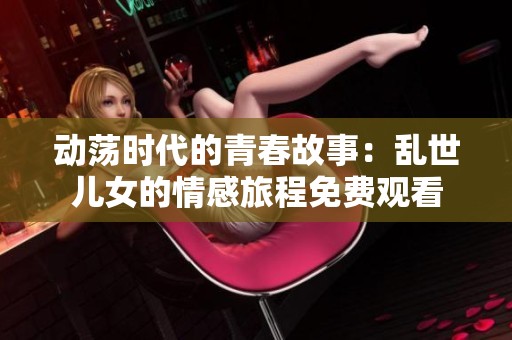 动荡时代的青春故事：乱世儿女的情感旅程免费观看