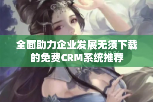 全面助力企业发展无须下载的免费CRM系统推荐
