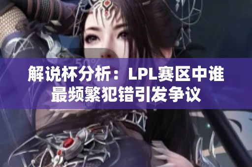 解说杯分析：LPL赛区中谁最频繁犯错引发争议