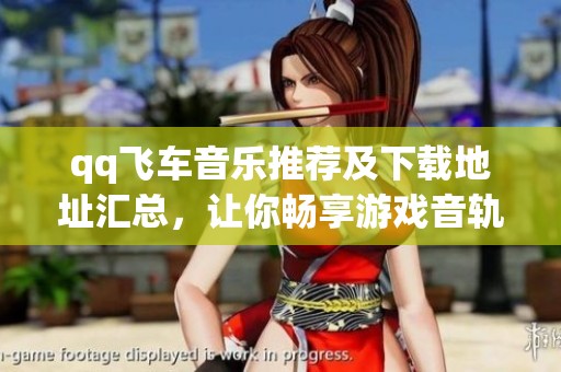 qq飞车音乐推荐及下载地址汇总，让你畅享游戏音轨