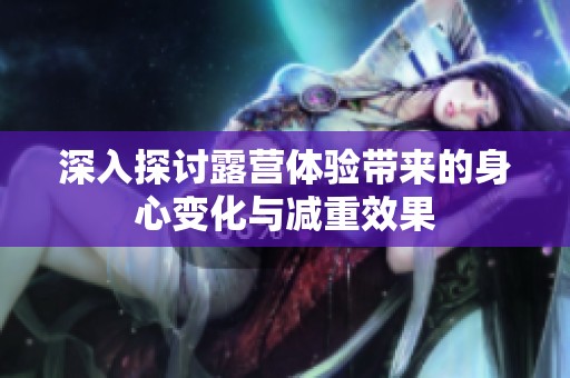 深入探讨露营体验带来的身心变化与减重效果