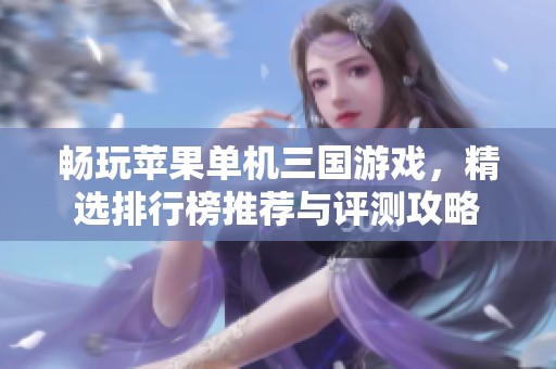 畅玩苹果单机三国游戏，精选排行榜推荐与评测攻略