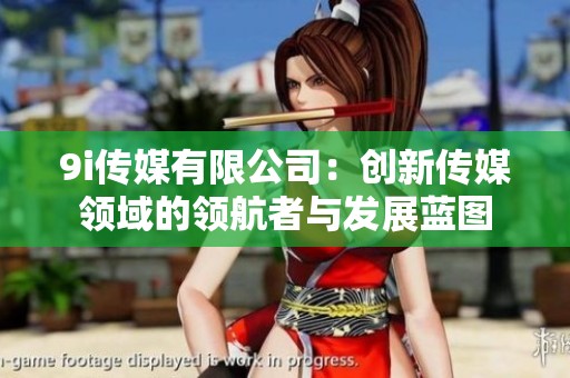 9i传媒有限公司：创新传媒领域的领航者与发展蓝图