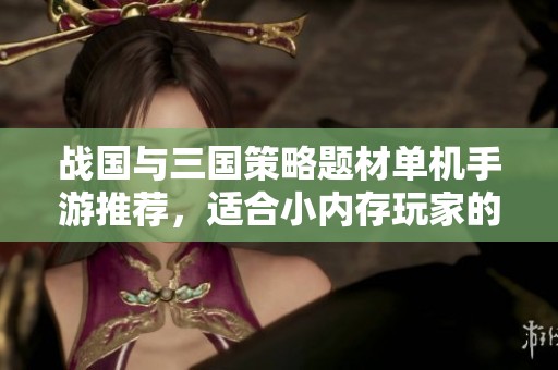 战国与三国策略题材单机手游推荐，适合小内存玩家的最佳选择