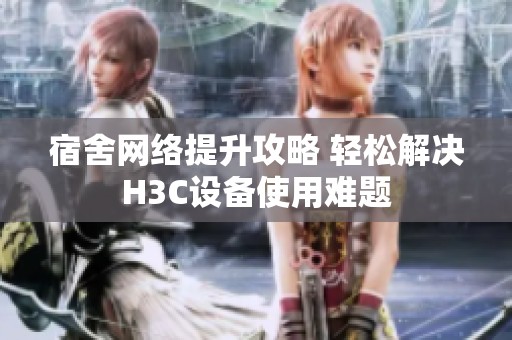 宿舍网络提升攻略 轻松解决H3C设备使用难题