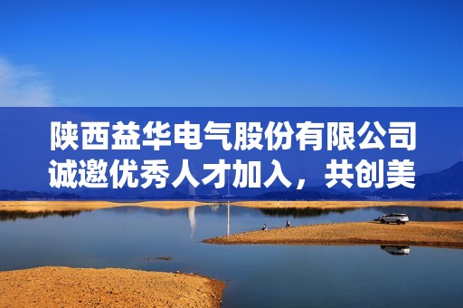 陕西益华电气股份有限公司诚邀优秀人才加入，共创美好未来